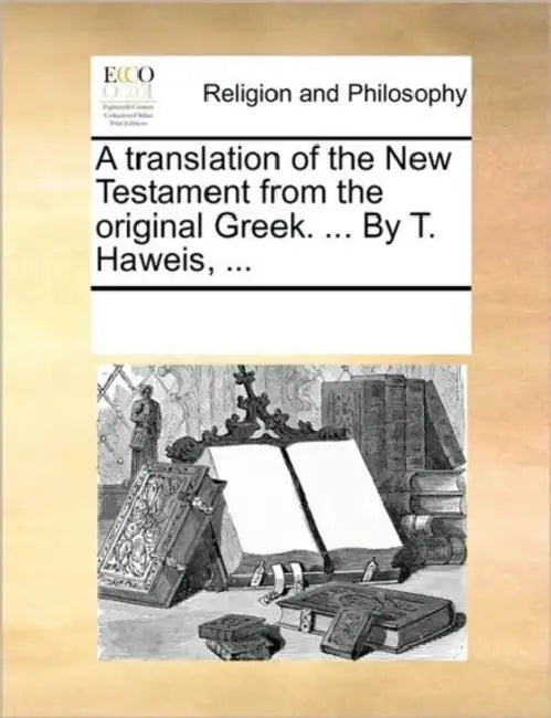 A Translation of the New Testament from the Original Greek. ... by T. Haweis, ... by Multiple Contributors