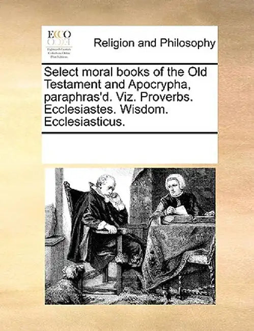 Select Moral Books of the Old Testament and Apocrypha, Paraphras'd. Viz. Proverbs. Ecclesiastes. Wisdom. Ecclesiasticus. by Multiple Contributors