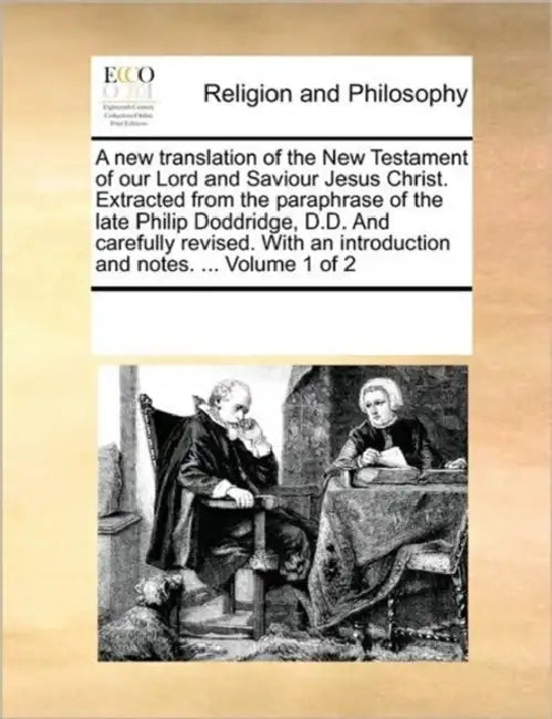 A New Translation of the New Testament of Our Lord and Saviour Jesus Christ. Extracted from the Paraphrase of the Late Philip Doddridge, D.D. and Care by Multiple Contributors