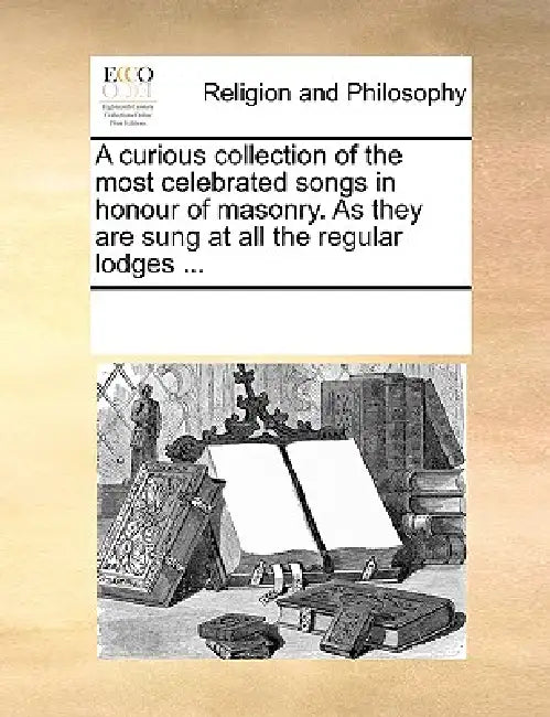 A Curious Collection of the Most Celebrated Songs in Honour of Masonry. as They Are Sung at All the Regular Lodges ... by Multiple Contributors