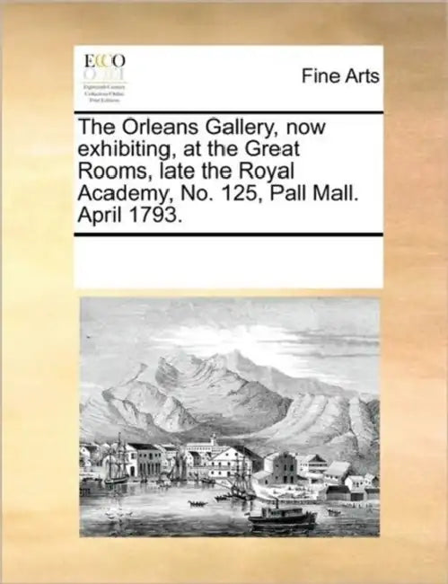 The Orleans Gallery, Now Exhibiting, at the Great Rooms, Late the Royal Academy, No. 125, Pall Mall. April 1793. by Multiple Contributors
