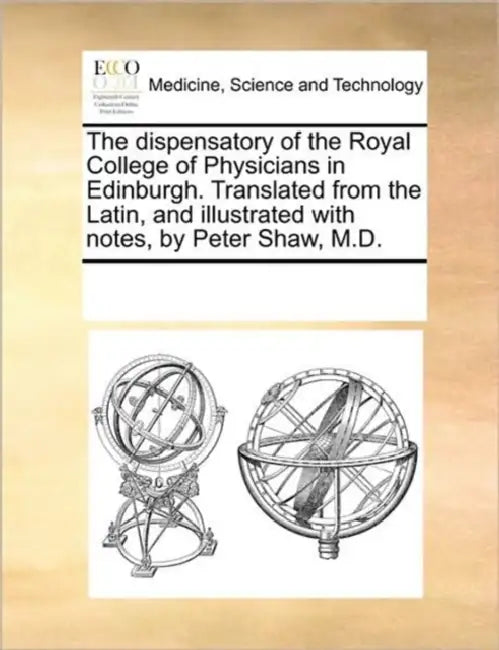 The Dispensatory of the Royal College of Physicians in Edinburgh. Translated from the Latin, and Illustrated with Notes, by Peter Shaw, M.D. by Multiple Contributors