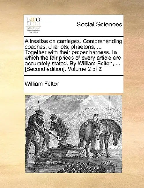 A treatise on carriages. Comprehending coaches, chariots, phaetons, ... Together with their proper harness. In which the fair prices of every article by William Felton