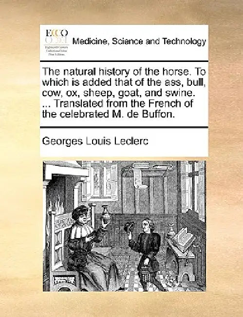 The Natural History of the Horse. to Which Is Added That of the Ass, Bull, Cow, Ox, Sheep, Goat, and Swine. ... Translated from the French of the Cele by Georges Louis Leclerc