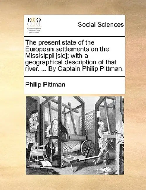 The present state of the European settlements on the Missisippi [sic]; with a geographical description of that river. ... By Captain Philip Pittman. by Philip Pittman