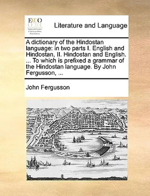 A Dictionary of the Hindostan Language: In Two Parts I. English and Hindostan, II. Hindostan and English. ... to Which Is Prefixed a Grammar of the Hi by John Fergusson