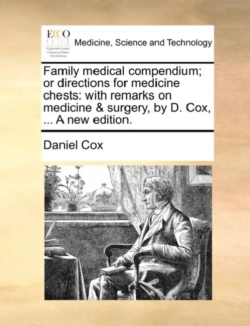 Family medical compendium; or directions for medicine chests: with remarks on medicine & surgery, by D. Cox, ... A new edition. by Daniel Cox