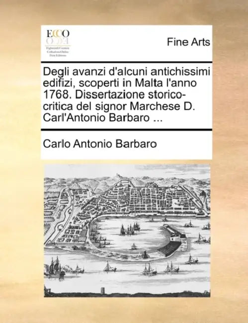 Degli Avanzi D'Alcuni Antichissimi Edifizi, Scoperti in Malta L'Anno 1768. Dissertazione Storico-Critica del Signor Marchese D. Carl'antonio Barbaro . by Carlo Antonio Barbaro
