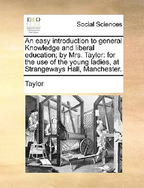 An easy introduction to general Knowledge and liberal education; by Mrs. Taylor: for the use of the young ladies, at Strangeways Hall, Manchester. by Taylor