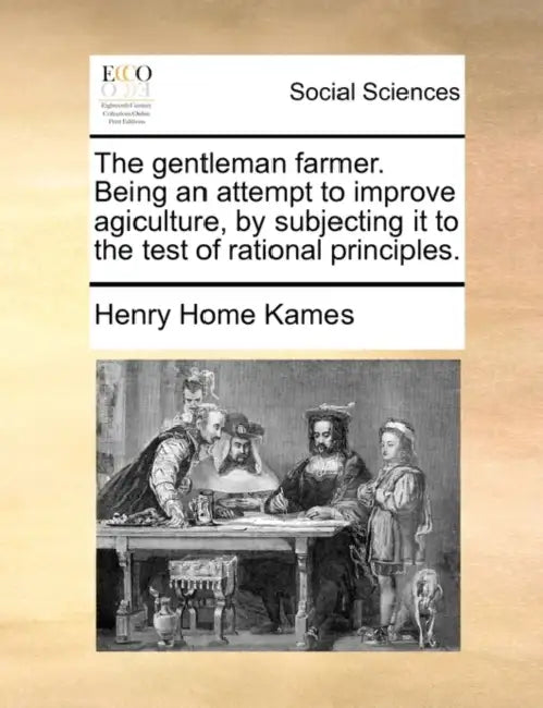 The gentleman farmer. Being an attempt to improve agiculture, by subjecting it to the test of rational principles. by Henry Home Kames