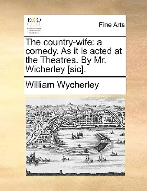 The country-wife: a comedy. As it is acted at the Theatres. By Mr. Wicherley [sic]. by William Wycherley