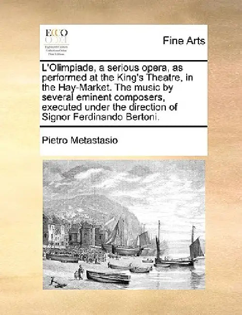 L'Olimpiade, a Serious Opera, as Performed at the King's Theatre, in the Hay-Market. the Music by Several Eminent Composers, Executed Under the Direct by Pietro Antonio Metastasio