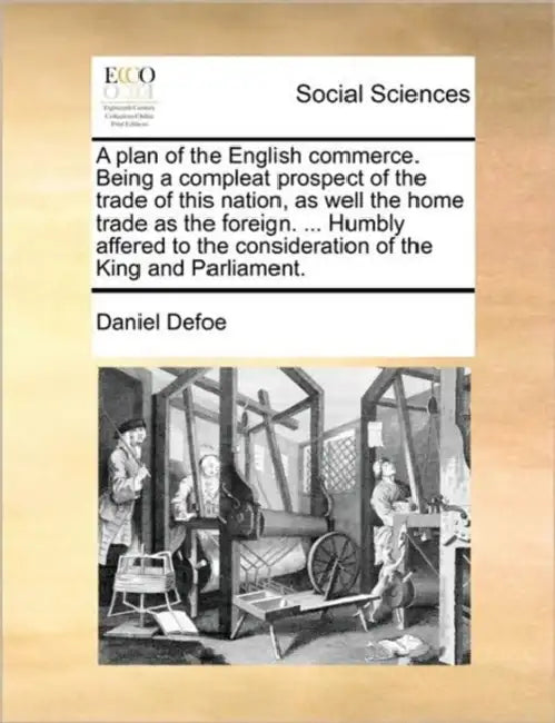 A Plan of the English Commerce. Being a Compleat Prospect of the Trade of This Nation, as Well the Home Trade as the Foreign. ... Humbly Affered to th by Daniel Defoe