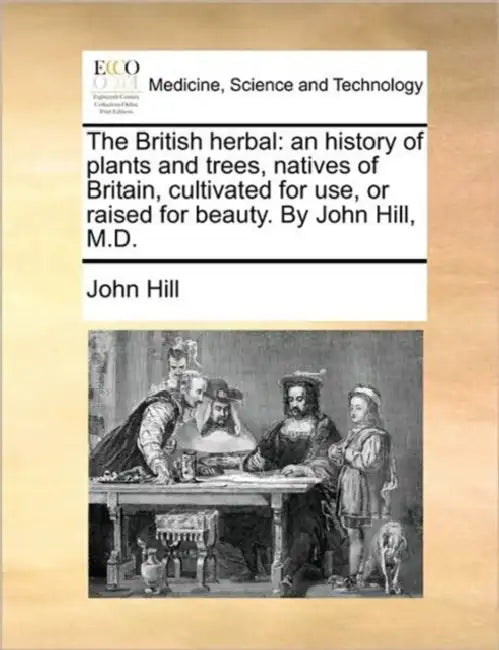 The British herbal: an history of plants and trees, natives of Britain, cultivated for use, or raised for beauty. By John Hill, M.D. by John Hill