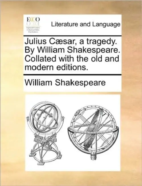 Julius Caesar, a Tragedy. by William Shakespeare. Collated with the Old and Modern Editions. by William Shakespeare
