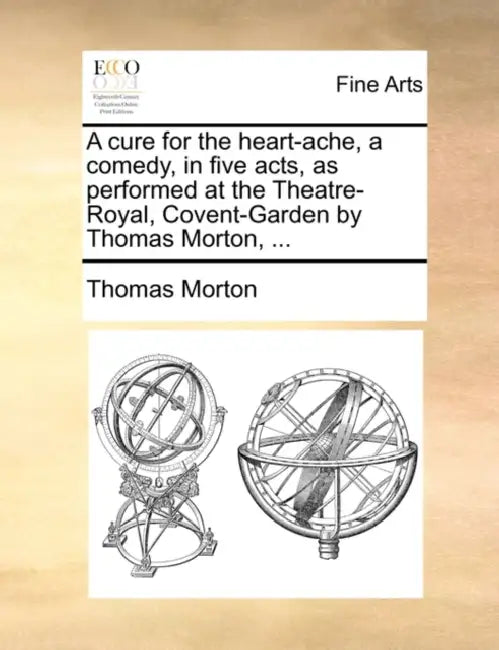 A cure for the heart-ache, a comedy, in five acts, as performed at the Theatre-Royal, Covent-Garden by Thomas Morton, ... by Thomas Morton