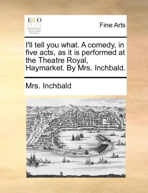 I'll tell you what. A comedy, in five acts, as it is performed at the Theatre Royal, Haymarket. By Mrs. Inchbald. by Inchbald