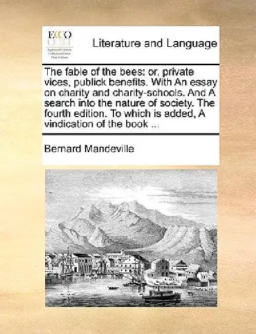 The fable of the bees: or, private vices, publick benefits. With An essay on charity and charity-schools. And A search into the nature of society. The by Bernard Mandeville