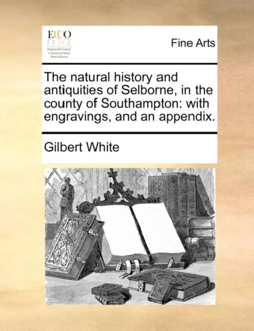 The natural history and antiquities of Selborne, in the county of Southampton: with engravings, and an appendix. by Gilbert White