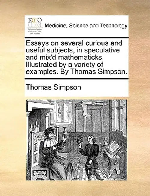 Essays on Several Curious and Useful Subjects, in Speculative and Mix'd Mathematicks. Illustrated by a Variety of Examples. by Thomas Simpson. by Thomas Simpson