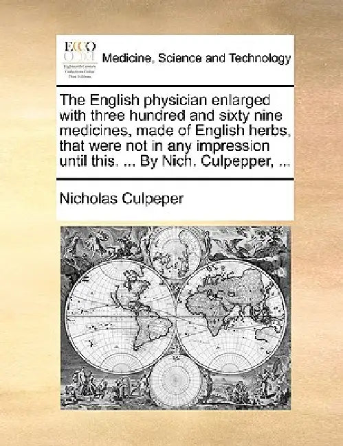 The English physician enlarged with three hundred and sixty nine medicines, made of English herbs, that were not in any impression until this. ... By by Nicholas Culpeper