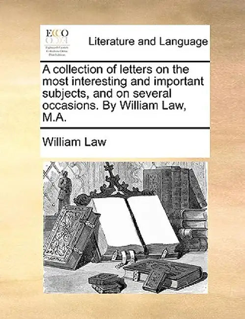 A Collection of Letters on the Most Interesting and Important Subjects, and on Several Occasions. by William Law, M.A. by William Law