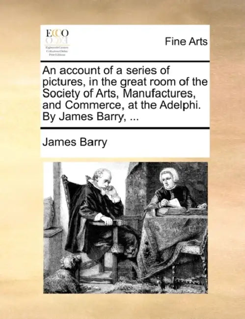An Account of a Series of Pictures, in the Great Room of the Society of Arts, Manufactures, and Commerce, at the Adelphi. by James Barry, ... by James Barry