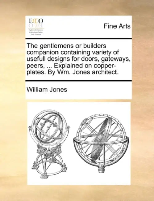 The gentlemens or builders companion containing variety of usefull designs for doors, gateways, peers, ... Explained on copper-plates. By Wm. Jones ar by William Jones