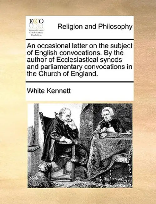 An Occasional Letter on the Subject of English Convocations. by the Author of Ecclesiastical Synods and Parliamentary Convocations in the Church of En by White Kennett