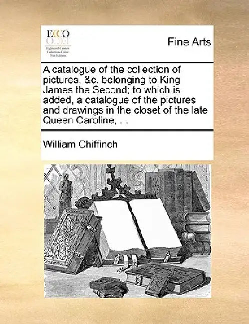 A catalogue of the collection of pictures, &c. belonging to King James the Second; to which is added, a catalogue of the pictures and drawings in the by William Chiffinch