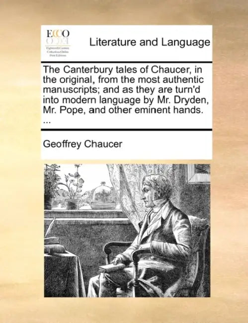 The Canterbury tales of Chaucer, in the original, from the most authentic manuscripts; and as they are turn'd into modern language by Mr. Dryden, Mr. by Geoffrey Chaucer
