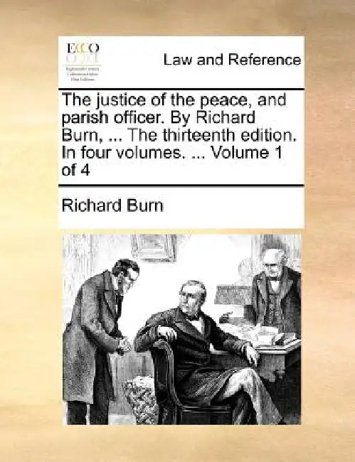 The justice of the peace, and parish officer. By Richard Burn, ... The thirteenth edition. In four volumes. ... Volume 1 of 4 by Richard Burn