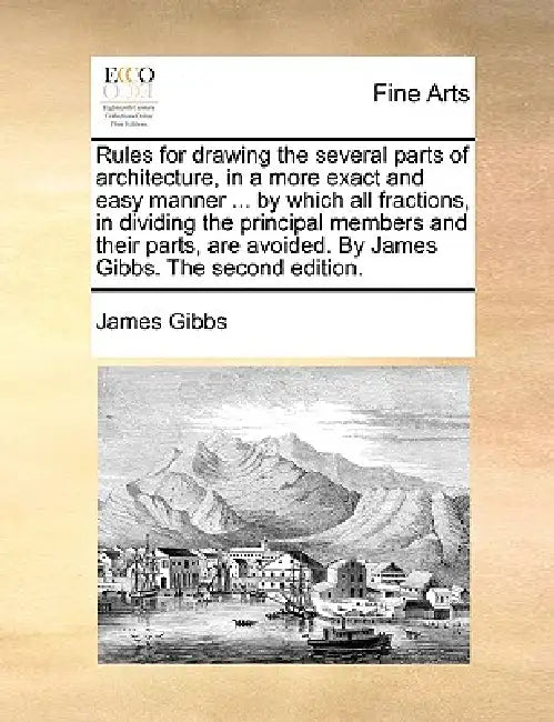 Rules for Drawing the Several Parts of Architecture, in a More Exact and Easy Manner ... by Which All Fractions, in Dividing the Principal Members and by James Gibbs