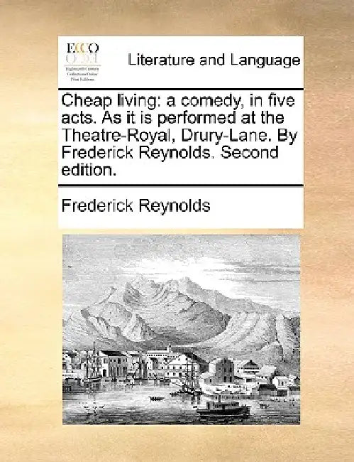 Cheap living: a comedy, in five acts. As it is performed at the Theatre-Royal, Drury-Lane. By Frederick Reynolds. Second edition. by Frederick Reynolds