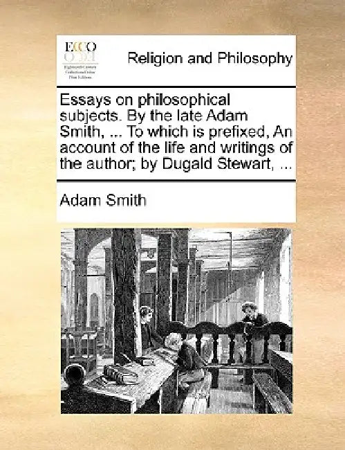 Essays on philosophical subjects. By the late Adam Smith, ... To which is prefixed, An account of the life and writings of the author; by Dugald Stewa by Adam Smith