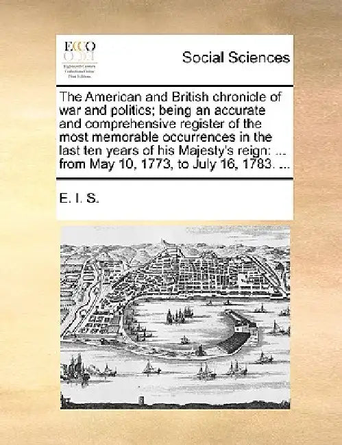 The American and British chronicle of war and politics; being an accurate and comprehensive register of the most memorable occurrences in the last ten by E. I. S.