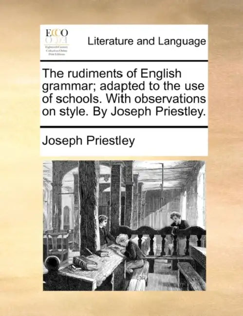 The rudiments of English grammar; adapted to the use of schools. With observations on style. By Joseph Priestley. by Joseph Priestley