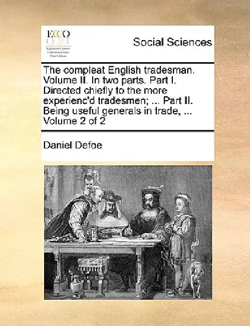 The compleat English tradesman. Volume II. In two parts. Part I. Directed chiefly to the more experienc'd tradesmen; ... Part II. Being useful general by Daniel Defoe