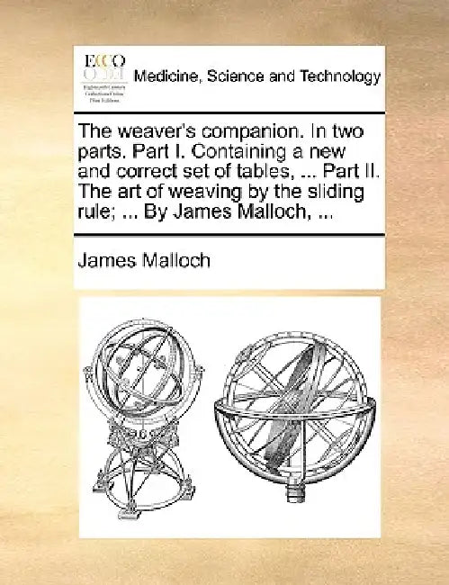 The weaver's companion. In two parts. Part I. Containing a new and correct set of tables, ... Part II. The art of weaving by the sliding rule; ... By by James Malloch