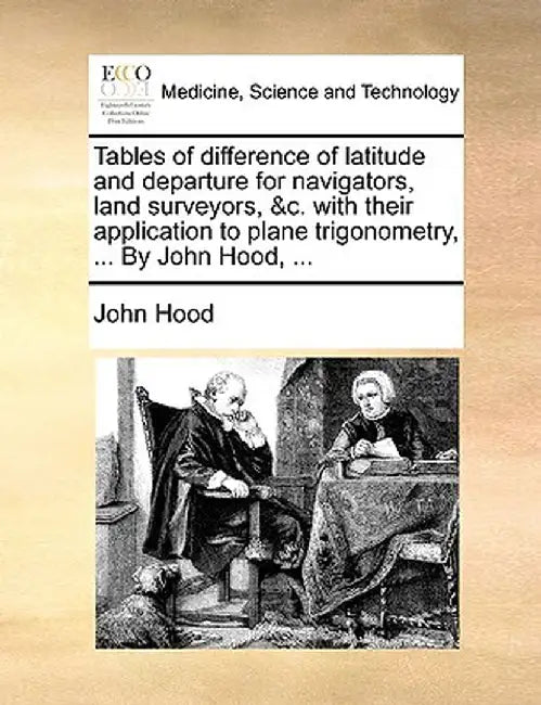 Tables of Difference of Latitude and Departure for Navigators, Land Surveyors, &C. with Their Application to Plane Trigonometry, ... by John Hood, ... by John Hood