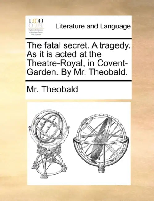 The Fatal Secret. a Tragedy. as It Is Acted at the Theatre-Royal, in Covent-Garden. by Mr. Theobald. by MR Theobald