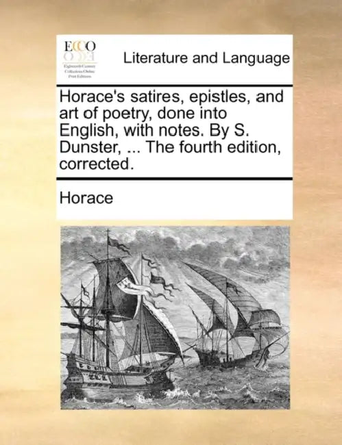 Horace's satires, epistles, and art of poetry, done into English, with notes. By S. Dunster, ... The fourth edition, corrected. by Horace