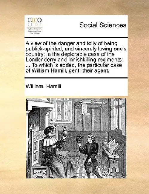 A view of the danger and folly of being publick-spirited, and sincerely loving one's country; in the deplorable case of the Londonderry and Innishkill by William Hamill