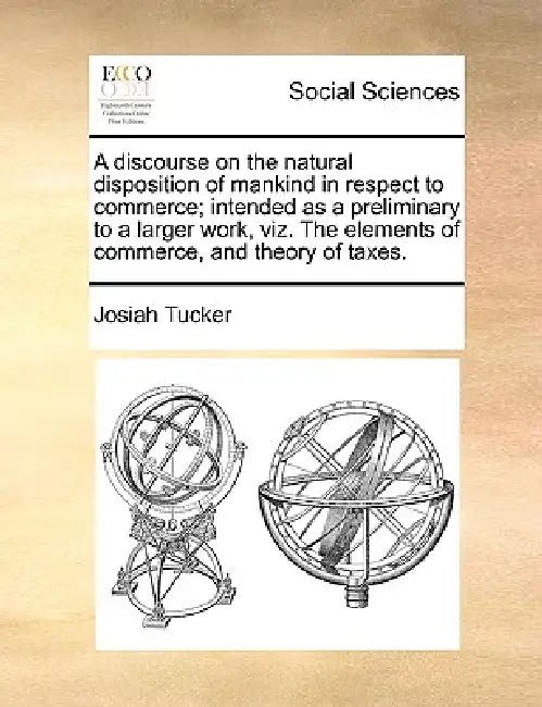 A Discourse on the Natural Disposition of Mankind in Respect to Commerce; Intended as a Preliminary to a Larger Work, Viz. the Elements of Commerce, a by Josiah Tucker