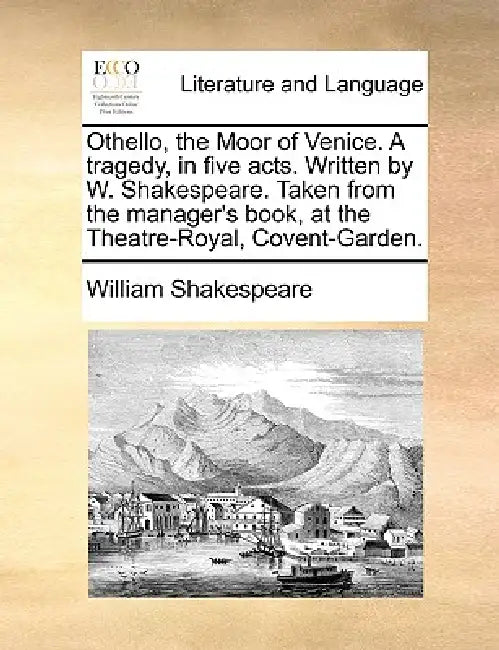 Othello, the Moor of Venice. A tragedy, in five acts. Written by W. Shakespeare. Taken from the manager's book, at the Theatre-Royal, Covent-Garden. by William Shakespeare
