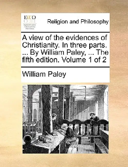 A view of the evidences of Christianity. In three parts. ... By William Paley, ... The fifth edition. Volume 1 of 2 by William Paley