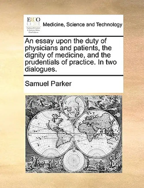 An Essay Upon the Duty of Physicians and Patients, the Dignity of Medicine, and the Prudentials of Practice. in Two Dialogues. by Samuel Parker