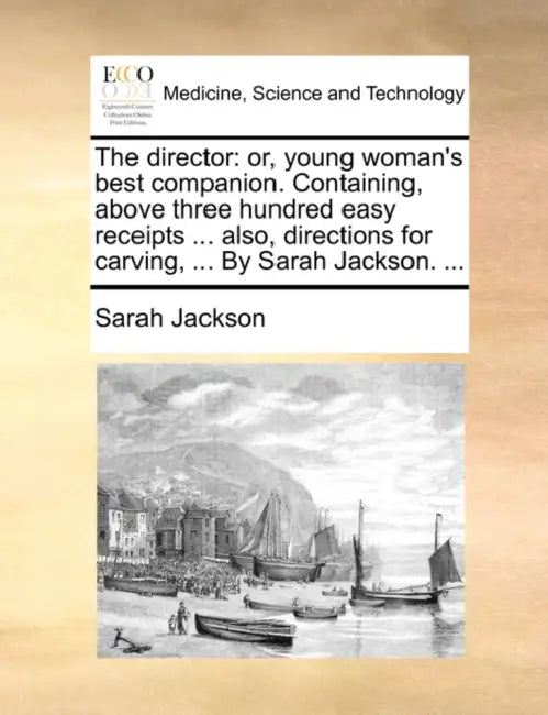 The director: or, young woman's best companion. Containing, above three hundred easy receipts ... also, directions for carving, ... By Sarah Jackson. by Sarah Jackson