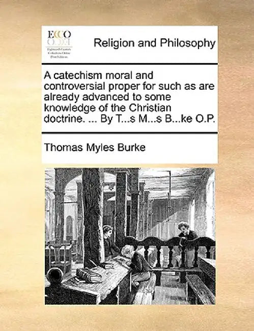 A Catechism Moral and Controversial Proper for Such as Are Already Advanced to Some Knowledge of the Christian Doctrine. ... by T...S M...S B...Ke O.P by Thomas Myles Burke