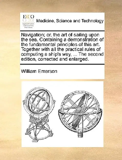 Navigation; or, the art of sailing upon the sea. Containing a demonstration of the fundamental principles of this art. Together with all the practical by William Emerson